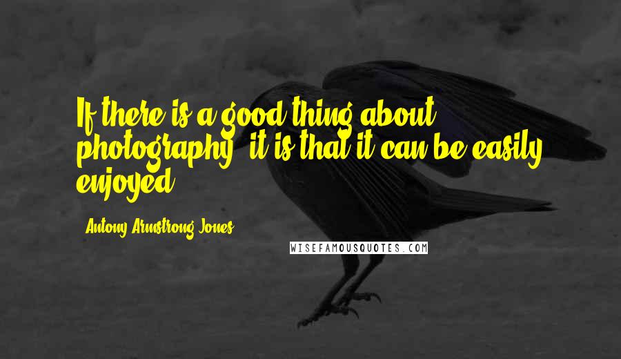 Antony Armstrong-Jones Quotes: If there is a good thing about photography, it is that it can be easily enjoyed.