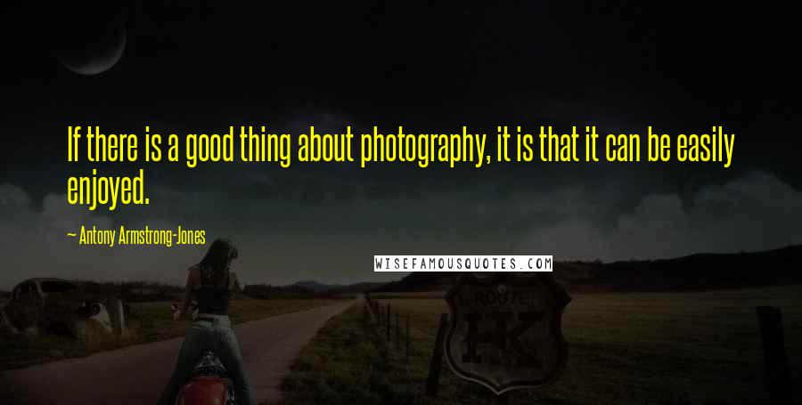 Antony Armstrong-Jones Quotes: If there is a good thing about photography, it is that it can be easily enjoyed.