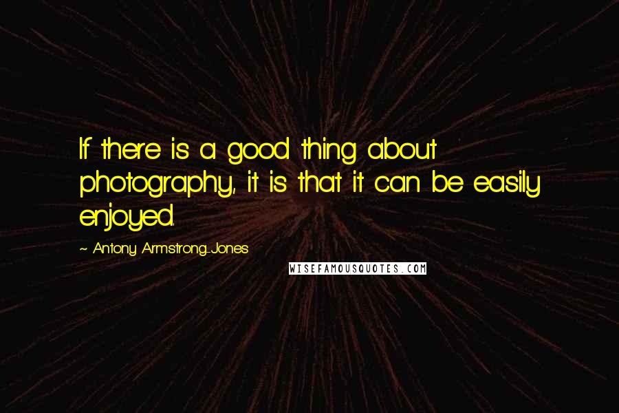 Antony Armstrong-Jones Quotes: If there is a good thing about photography, it is that it can be easily enjoyed.