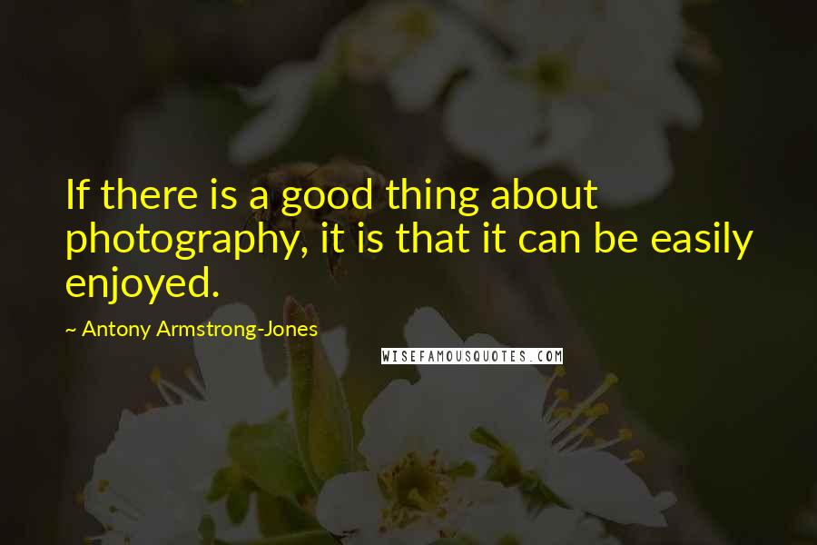 Antony Armstrong-Jones Quotes: If there is a good thing about photography, it is that it can be easily enjoyed.