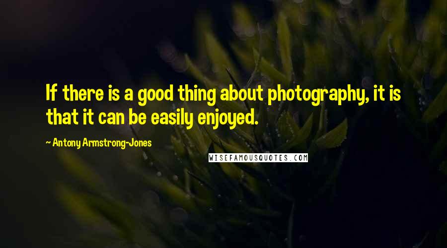 Antony Armstrong-Jones Quotes: If there is a good thing about photography, it is that it can be easily enjoyed.