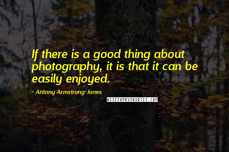 Antony Armstrong-Jones Quotes: If there is a good thing about photography, it is that it can be easily enjoyed.