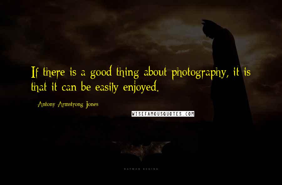 Antony Armstrong-Jones Quotes: If there is a good thing about photography, it is that it can be easily enjoyed.