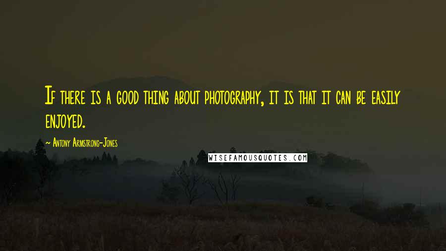 Antony Armstrong-Jones Quotes: If there is a good thing about photography, it is that it can be easily enjoyed.