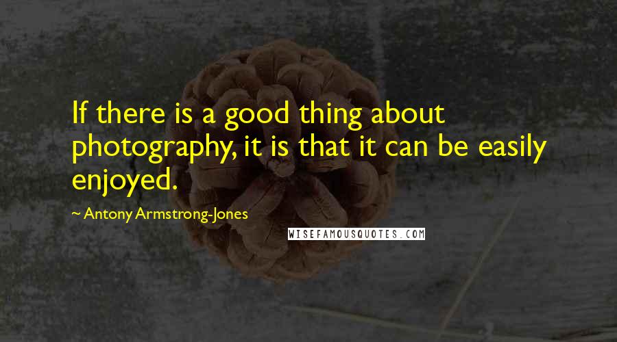 Antony Armstrong-Jones Quotes: If there is a good thing about photography, it is that it can be easily enjoyed.