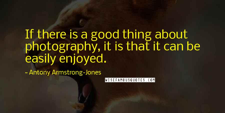 Antony Armstrong-Jones Quotes: If there is a good thing about photography, it is that it can be easily enjoyed.