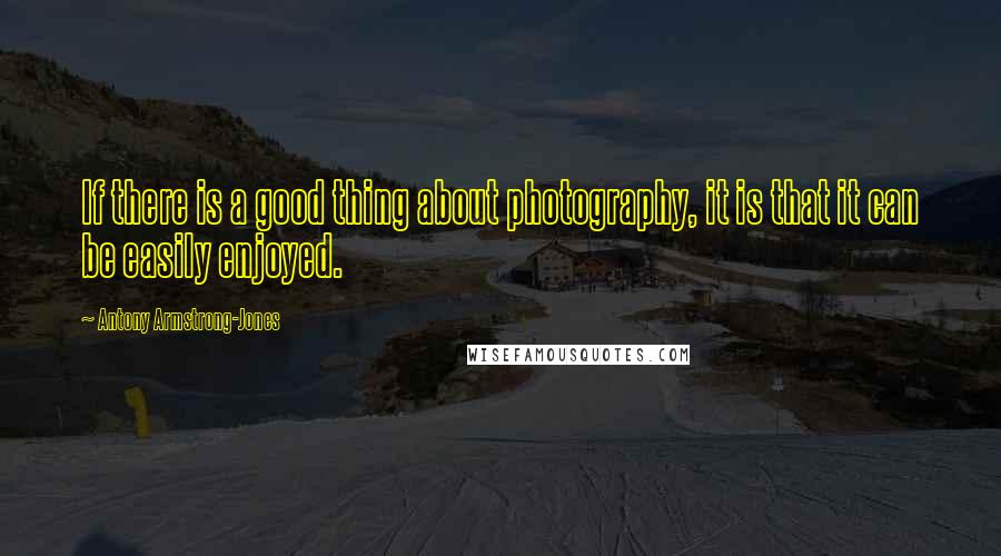 Antony Armstrong-Jones Quotes: If there is a good thing about photography, it is that it can be easily enjoyed.