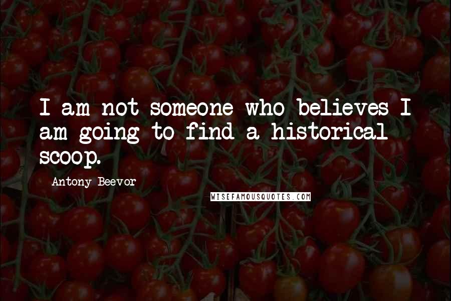 Antony Beevor Quotes: I am not someone who believes I am going to find a historical scoop.