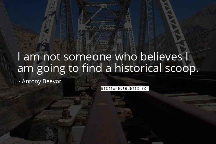 Antony Beevor Quotes: I am not someone who believes I am going to find a historical scoop.