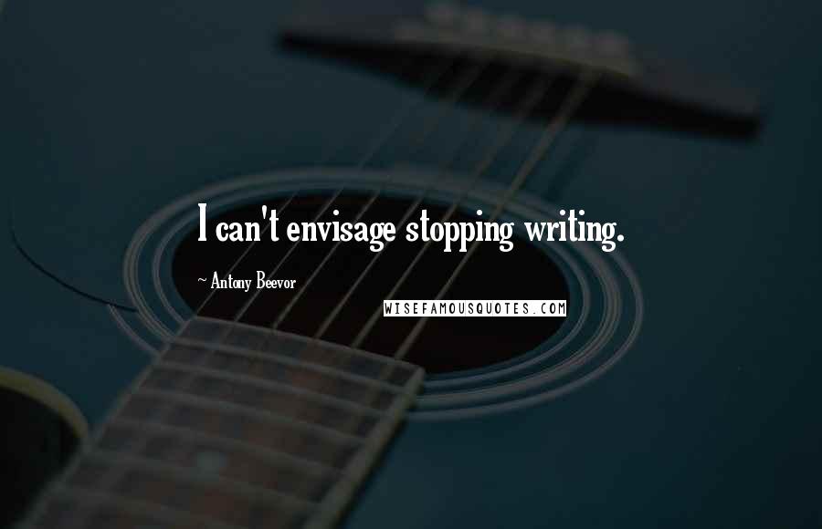 Antony Beevor Quotes: I can't envisage stopping writing.