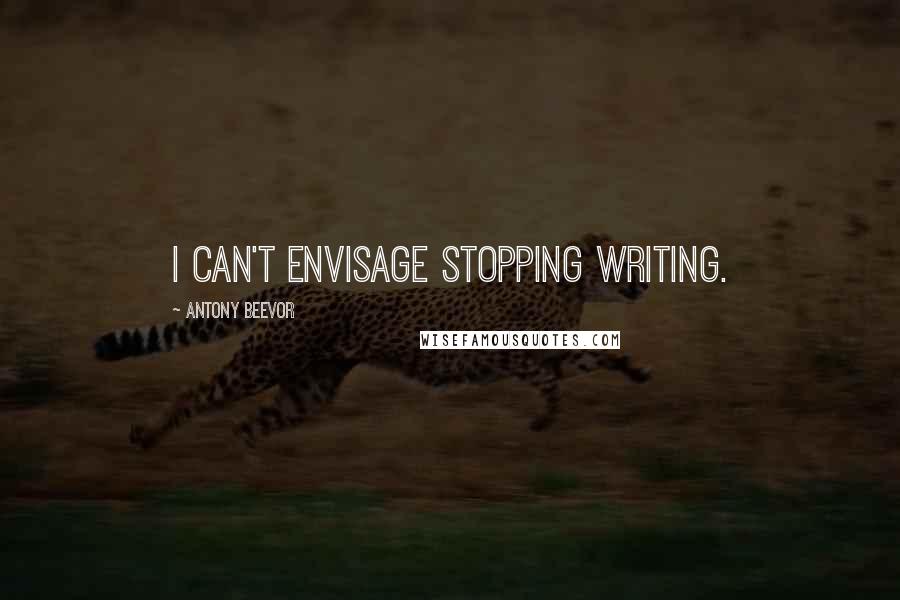 Antony Beevor Quotes: I can't envisage stopping writing.