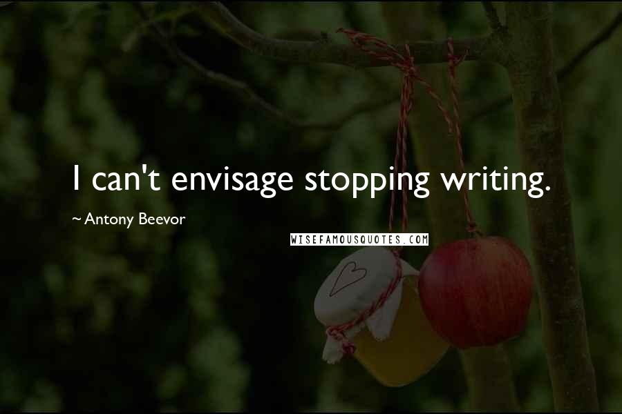 Antony Beevor Quotes: I can't envisage stopping writing.