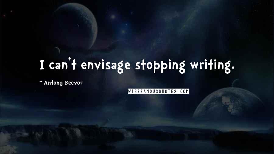 Antony Beevor Quotes: I can't envisage stopping writing.