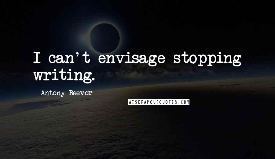 Antony Beevor Quotes: I can't envisage stopping writing.