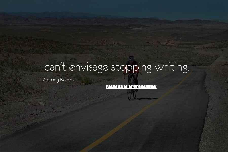 Antony Beevor Quotes: I can't envisage stopping writing.