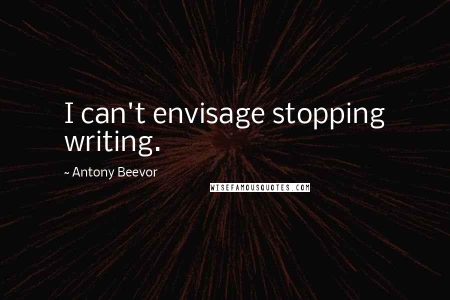 Antony Beevor Quotes: I can't envisage stopping writing.