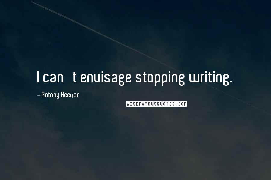 Antony Beevor Quotes: I can't envisage stopping writing.