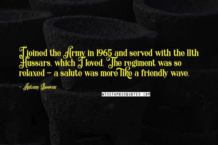 Antony Beevor Quotes: I joined the Army in 1965 and served with the 11th Hussars, which I loved. The regiment was so relaxed - a salute was more like a friendly wave.