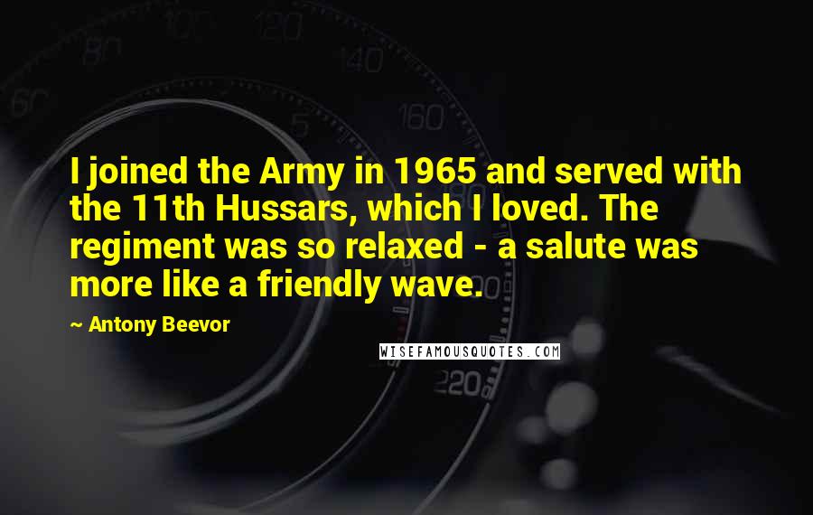 Antony Beevor Quotes: I joined the Army in 1965 and served with the 11th Hussars, which I loved. The regiment was so relaxed - a salute was more like a friendly wave.