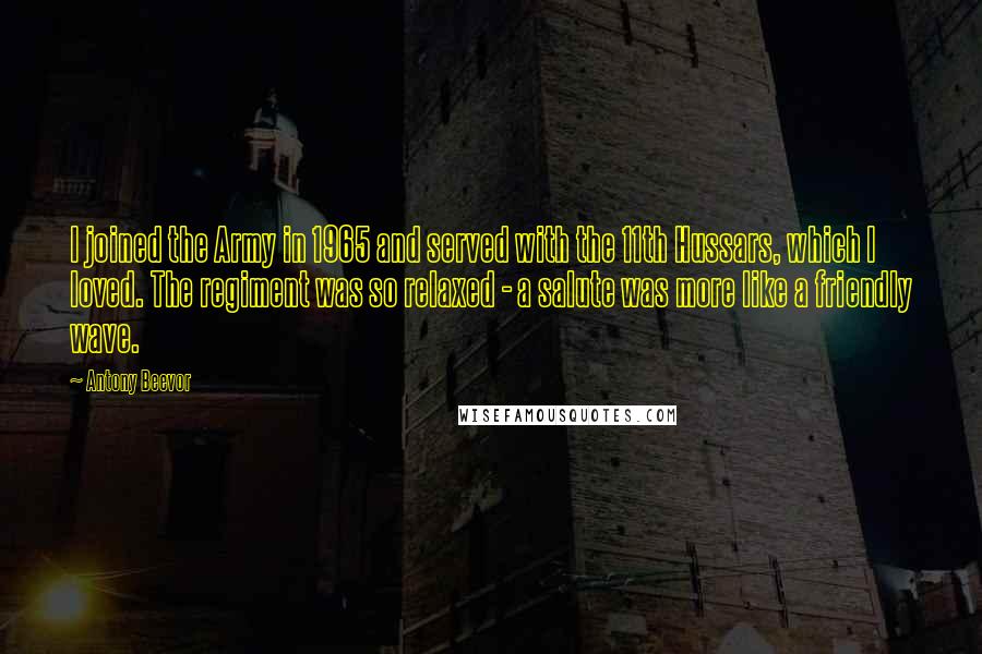Antony Beevor Quotes: I joined the Army in 1965 and served with the 11th Hussars, which I loved. The regiment was so relaxed - a salute was more like a friendly wave.