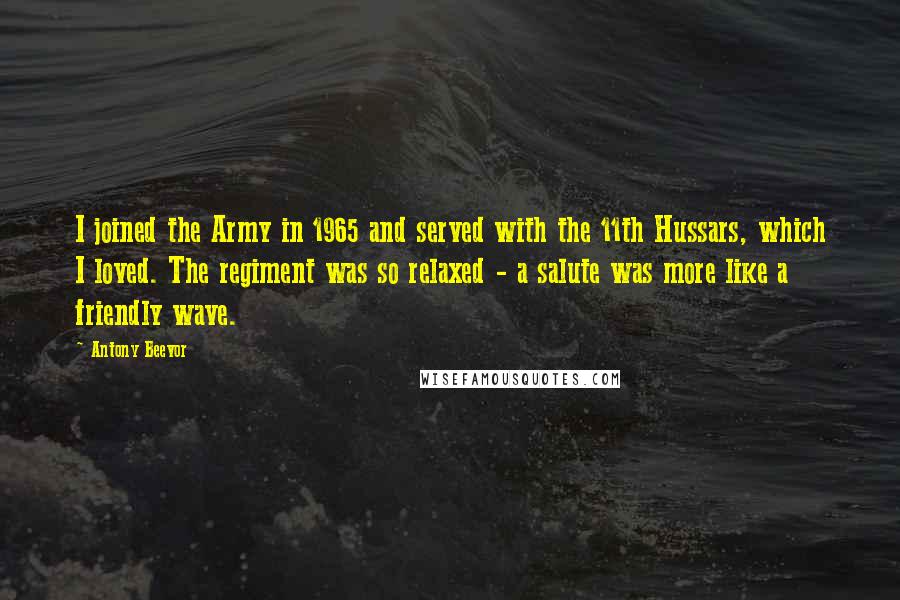 Antony Beevor Quotes: I joined the Army in 1965 and served with the 11th Hussars, which I loved. The regiment was so relaxed - a salute was more like a friendly wave.