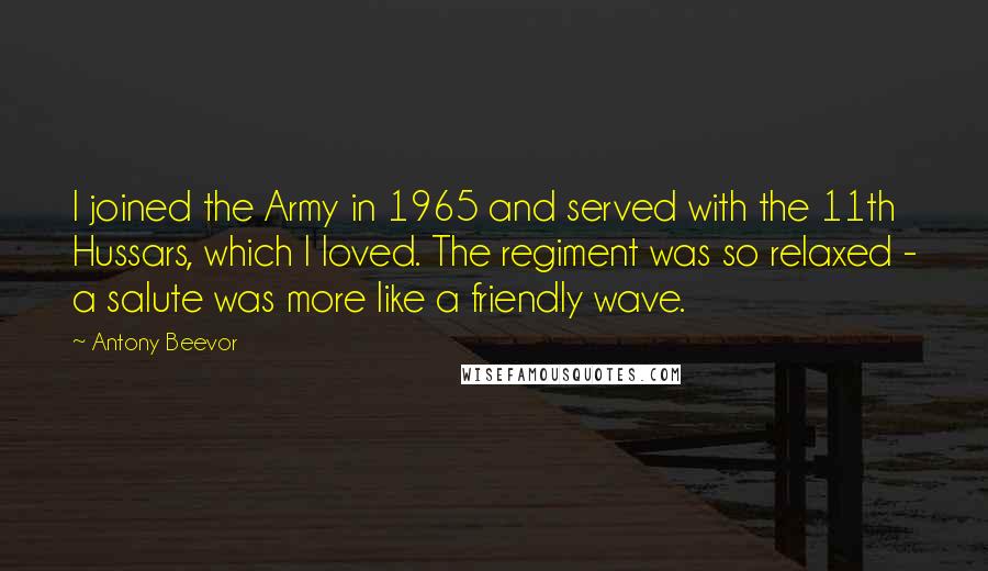 Antony Beevor Quotes: I joined the Army in 1965 and served with the 11th Hussars, which I loved. The regiment was so relaxed - a salute was more like a friendly wave.