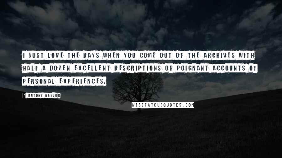 Antony Beevor Quotes: I just love the days when you come out of the archives with half a dozen excellent descriptions or poignant accounts of personal experiences.