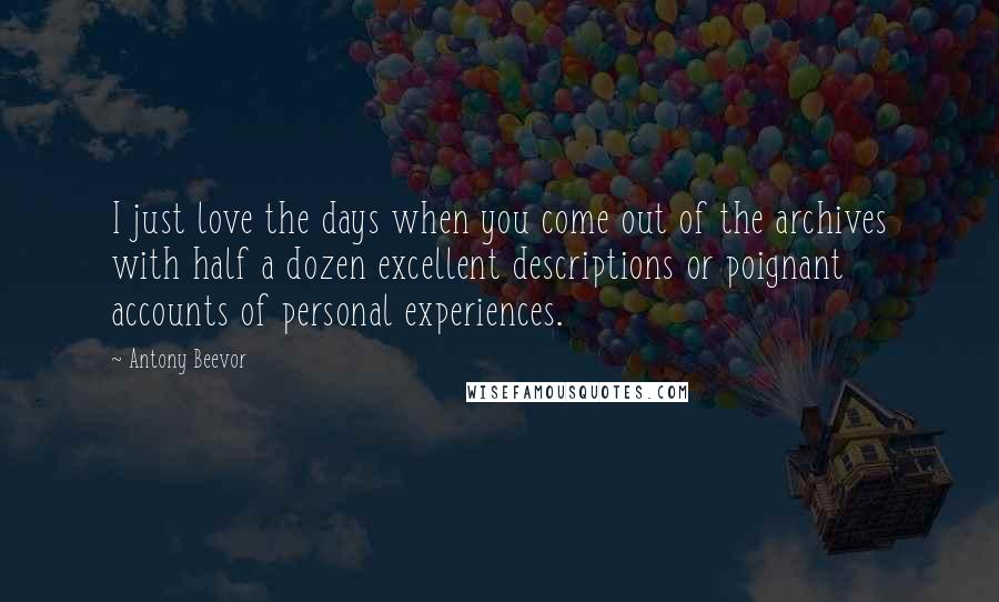 Antony Beevor Quotes: I just love the days when you come out of the archives with half a dozen excellent descriptions or poignant accounts of personal experiences.