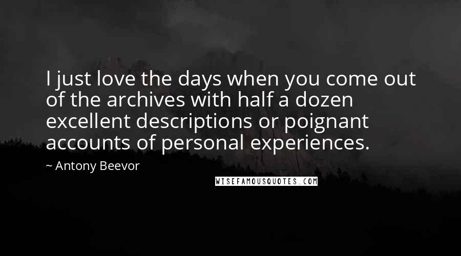 Antony Beevor Quotes: I just love the days when you come out of the archives with half a dozen excellent descriptions or poignant accounts of personal experiences.