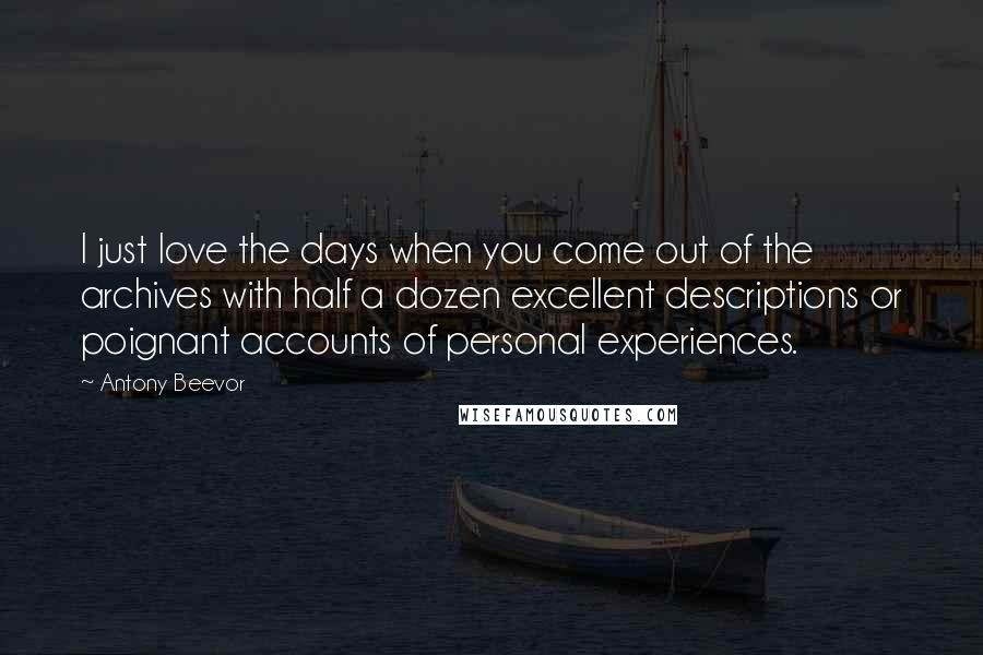 Antony Beevor Quotes: I just love the days when you come out of the archives with half a dozen excellent descriptions or poignant accounts of personal experiences.