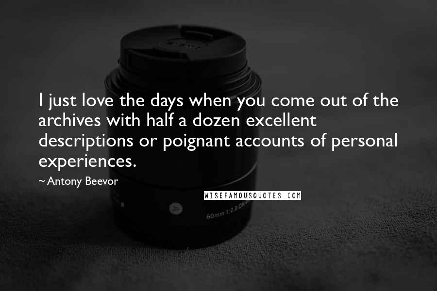 Antony Beevor Quotes: I just love the days when you come out of the archives with half a dozen excellent descriptions or poignant accounts of personal experiences.
