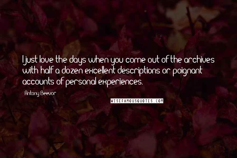 Antony Beevor Quotes: I just love the days when you come out of the archives with half a dozen excellent descriptions or poignant accounts of personal experiences.