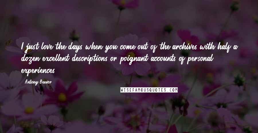 Antony Beevor Quotes: I just love the days when you come out of the archives with half a dozen excellent descriptions or poignant accounts of personal experiences.