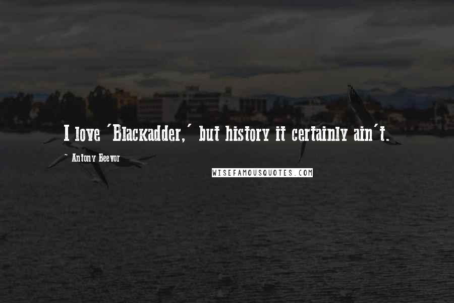 Antony Beevor Quotes: I love 'Blackadder,' but history it certainly ain't.