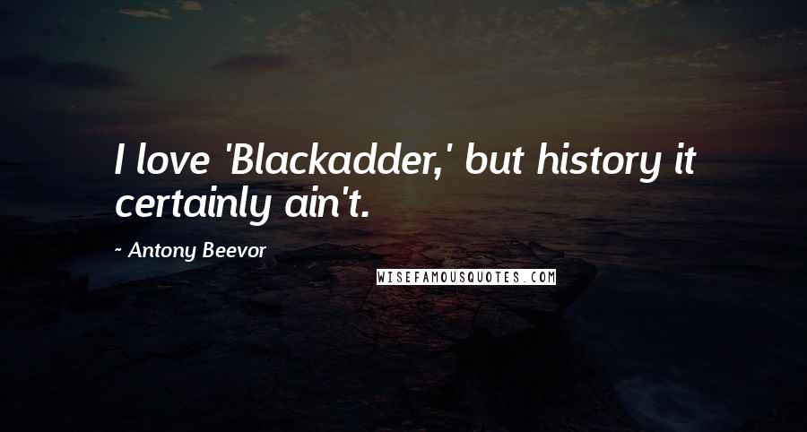 Antony Beevor Quotes: I love 'Blackadder,' but history it certainly ain't.