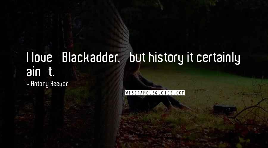 Antony Beevor Quotes: I love 'Blackadder,' but history it certainly ain't.