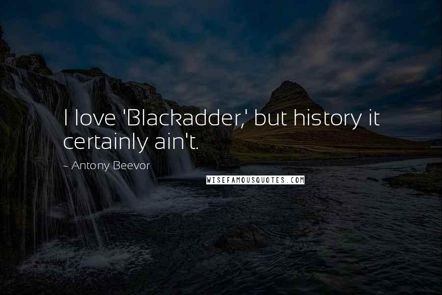 Antony Beevor Quotes: I love 'Blackadder,' but history it certainly ain't.