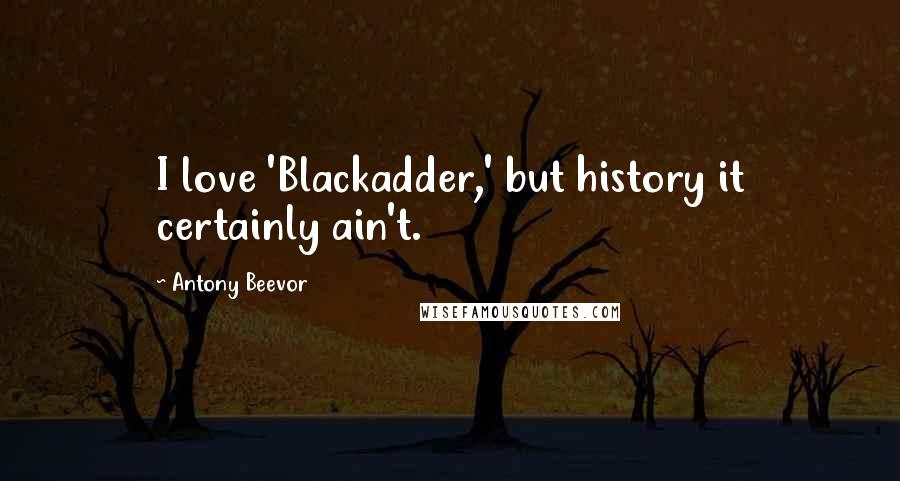 Antony Beevor Quotes: I love 'Blackadder,' but history it certainly ain't.