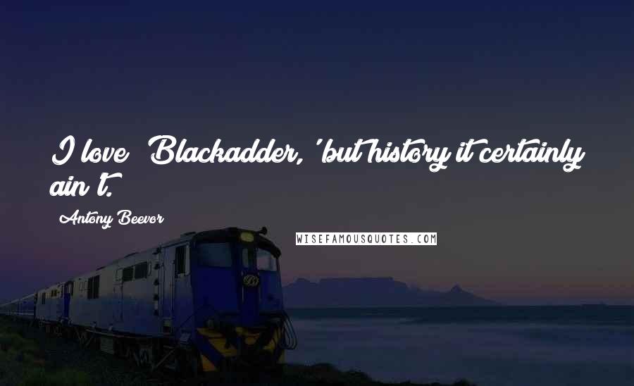 Antony Beevor Quotes: I love 'Blackadder,' but history it certainly ain't.