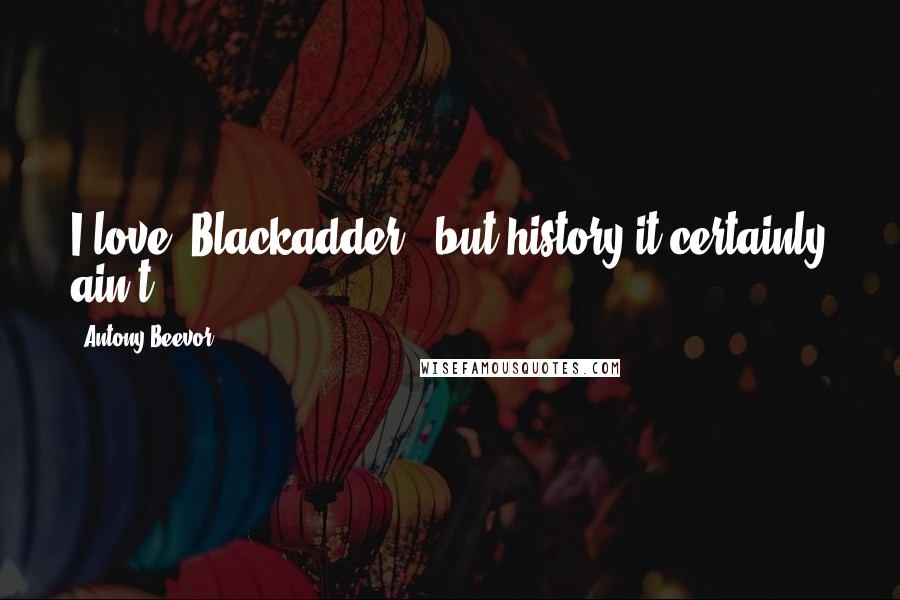 Antony Beevor Quotes: I love 'Blackadder,' but history it certainly ain't.