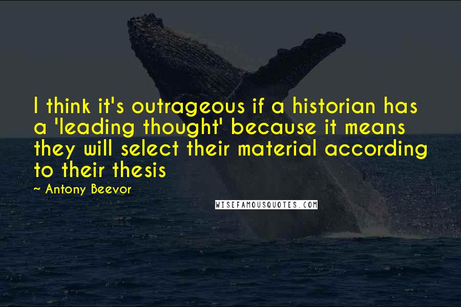 Antony Beevor Quotes: I think it's outrageous if a historian has a 'leading thought' because it means they will select their material according to their thesis