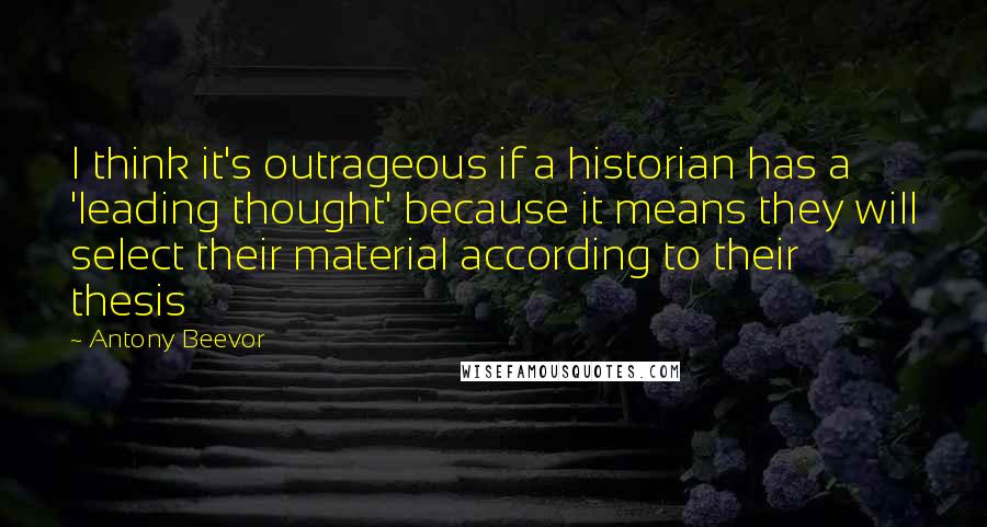Antony Beevor Quotes: I think it's outrageous if a historian has a 'leading thought' because it means they will select their material according to their thesis