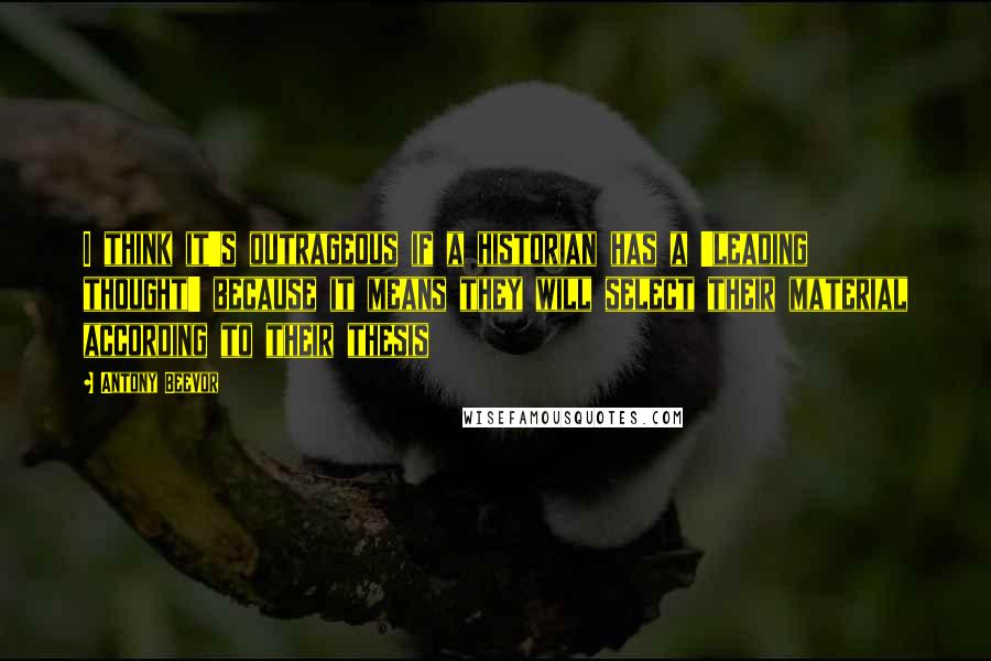 Antony Beevor Quotes: I think it's outrageous if a historian has a 'leading thought' because it means they will select their material according to their thesis