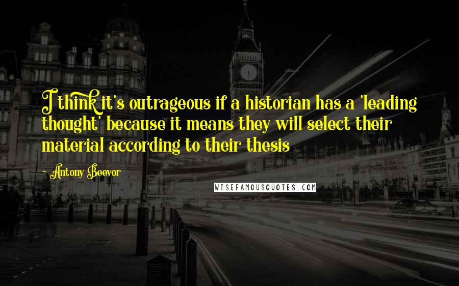 Antony Beevor Quotes: I think it's outrageous if a historian has a 'leading thought' because it means they will select their material according to their thesis