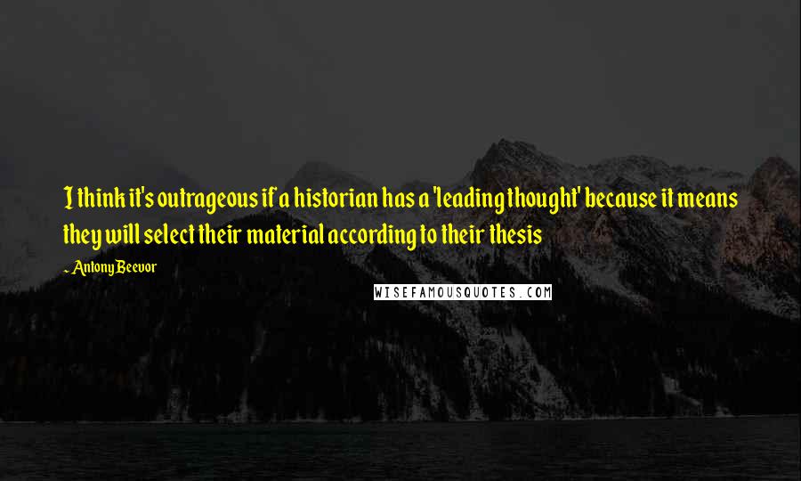 Antony Beevor Quotes: I think it's outrageous if a historian has a 'leading thought' because it means they will select their material according to their thesis