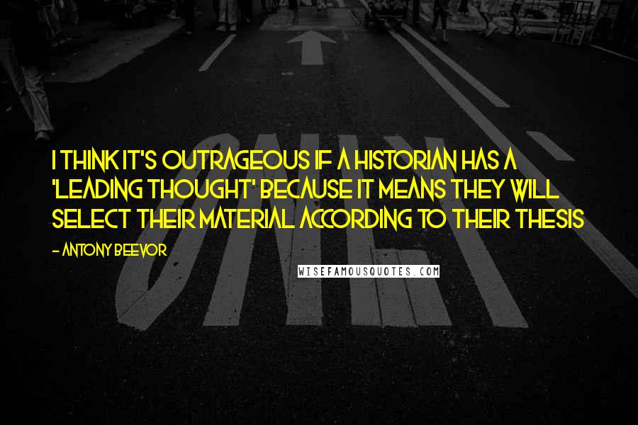 Antony Beevor Quotes: I think it's outrageous if a historian has a 'leading thought' because it means they will select their material according to their thesis