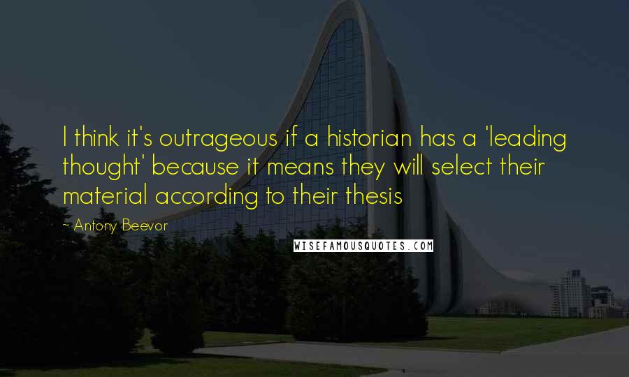 Antony Beevor Quotes: I think it's outrageous if a historian has a 'leading thought' because it means they will select their material according to their thesis