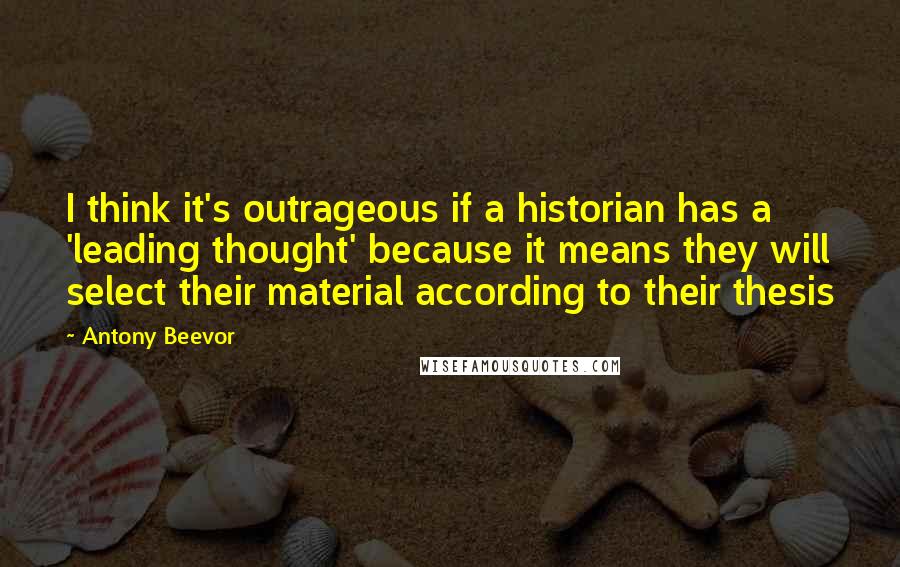 Antony Beevor Quotes: I think it's outrageous if a historian has a 'leading thought' because it means they will select their material according to their thesis