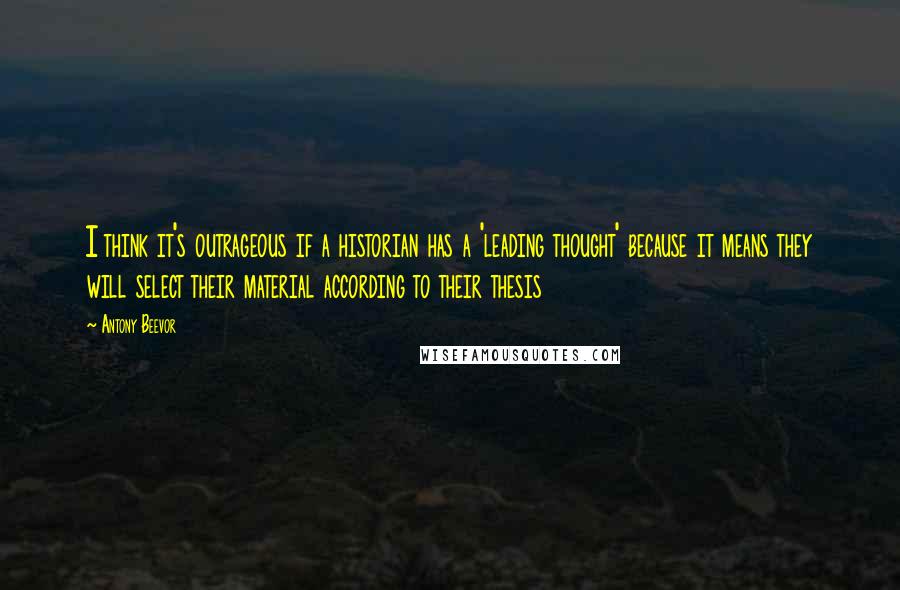 Antony Beevor Quotes: I think it's outrageous if a historian has a 'leading thought' because it means they will select their material according to their thesis