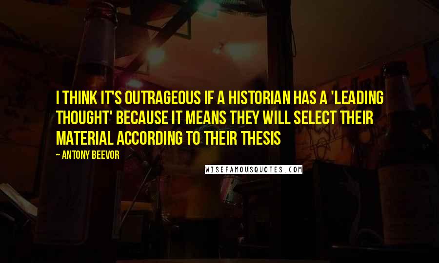 Antony Beevor Quotes: I think it's outrageous if a historian has a 'leading thought' because it means they will select their material according to their thesis